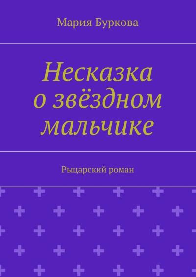 Книга Несказка о звёздном мальчике. Рыцарский роман (Мария Олеговна Буркова)